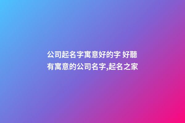 公司起名字寓意好的字 好聽有寓意的公司名字,起名之家